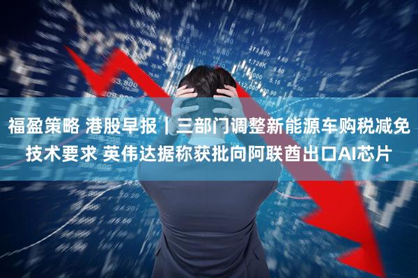 福盈策略 港股早报|三部门调整新能源车购税减免技术要求 英伟达据称获批向阿联酋出口AI芯片
