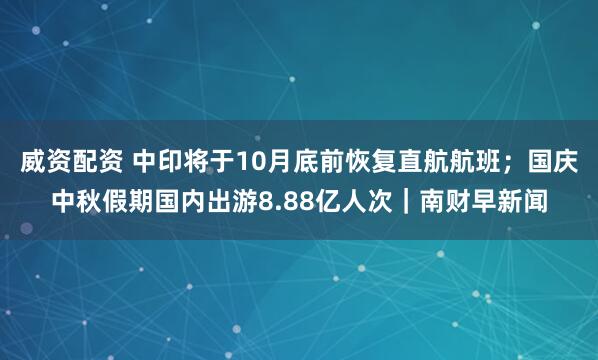 威资配资 中印将于10月底前恢复直航航班;国庆中秋假期国内出游8.88亿人次|南财早新闻