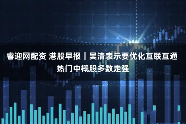 睿迎网配资 港股早报|吴清表示要优化互联互通 热门中概股多数走强