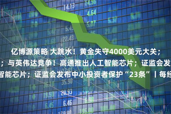 亿博源策略 大跳水!黄金失守4000美元大关;美股又新高,中概股爆发;与英伟达竞争!高通推出人工智能芯片;证监会发布中小投资者保护“23条”丨每经早参