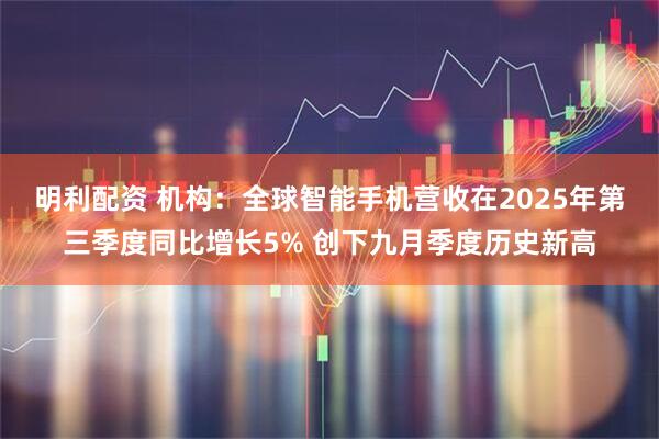 明利配资 机构：全球智能手机营收在2025年第三季度同比增长5% 创下九月季度历史新高
