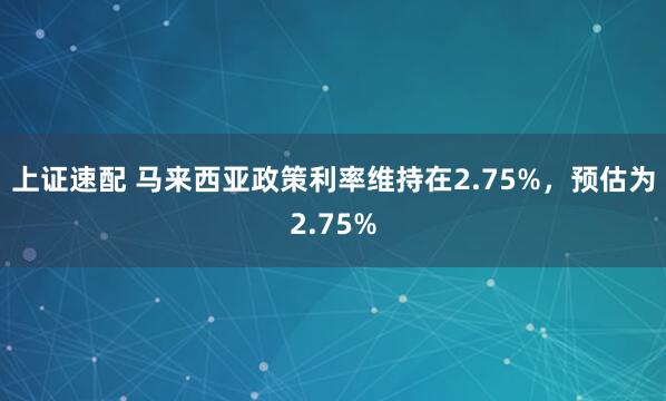 上证速配 马来西亚政策利率维持在2.75%，预估为2.75%