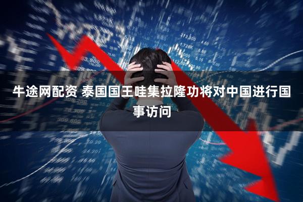 牛途网配资 泰国国王哇集拉隆功将对中国进行国事访问