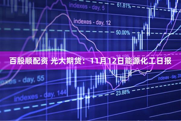 百股顺配资 光大期货：11月12日能源化工日报