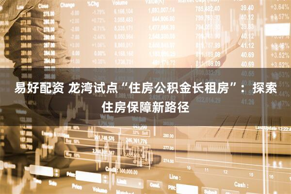 易好配资 龙湾试点“住房公积金长租房”：探索住房保障新路径