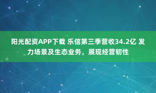 阳光配资APP下载 乐信第三季营收34.2亿 发力场景及生态业务，展现经营韧性