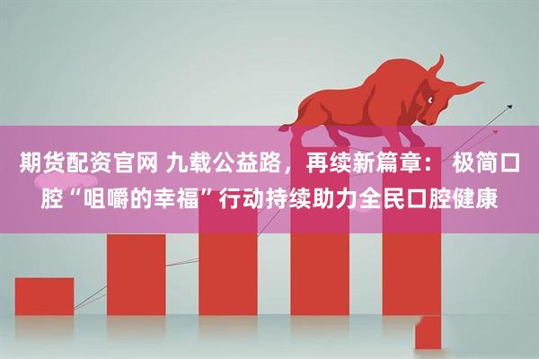 期货配资官网 九载公益路,再续新篇章: 极简口腔“咀嚼的幸福”行动持续助力全民口腔健康