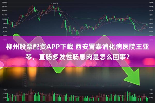柳州股票配资APP下载 西安胃泰消化病医院王亚琴,直肠多发性肠息肉是怎么回事?