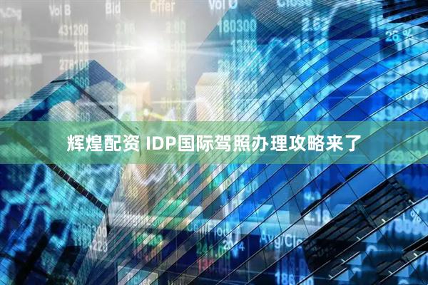 辉煌配资 IDP国际驾照办理攻略来了