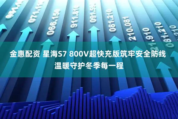 金惠配资 星海S7 800V超快充版筑牢安全防线 温暖守护冬季每一程