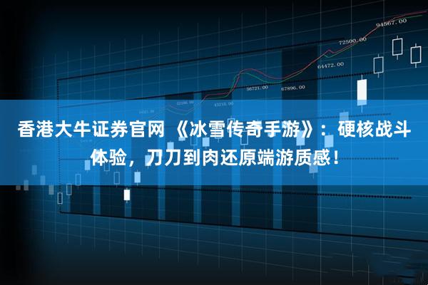 香港大牛证券官网 《冰雪传奇手游》:硬核战斗体验,刀刀到肉还原端游质感!