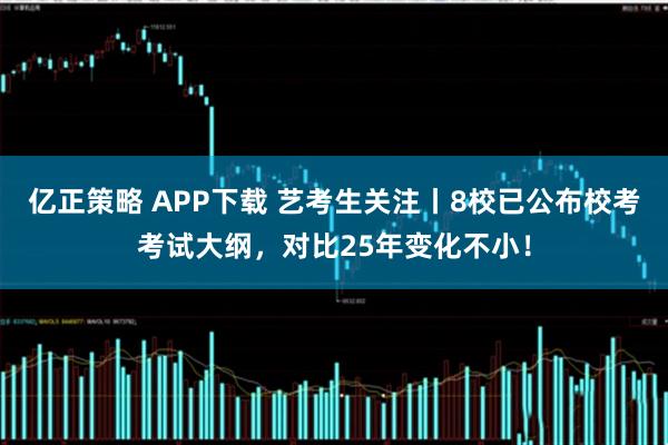 亿正策略 APP下载 艺考生关注丨8校已公布校考考试大纲,对比25年变化不小!