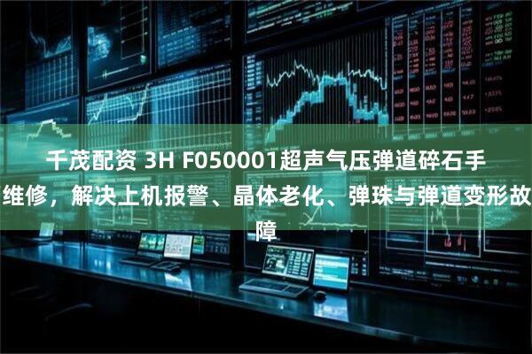 千茂配资 3H F050001超声气压弹道碎石手柄维修,解决上机报警、晶体老化、弹珠与弹道变形故障