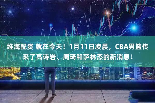 维海配资 就在今天！1月11日凌晨，CBA男篮传来了高诗岩、周琦和萨林杰的新消息！