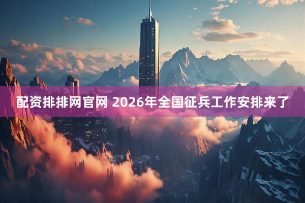 配资排排网官网 2026年全国征兵工作安排来了