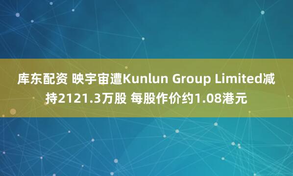 库东配资 映宇宙遭Kunlun Group Limited减持2121.3万股 每股作价约1.08港元