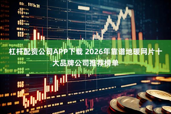 杠杆配资公司APP下载 2026年靠谱地暖网片十大品牌公司推荐榜单