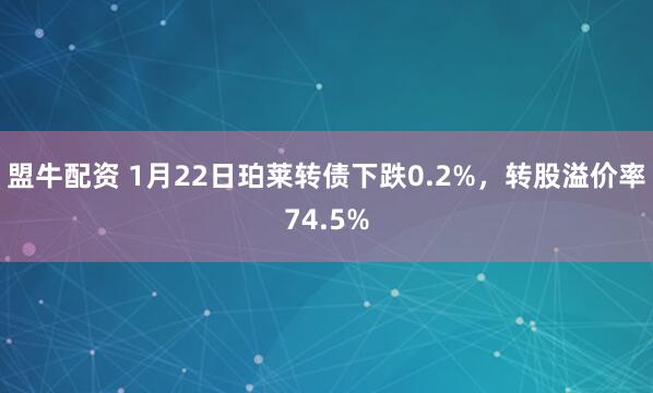 盟牛配资 1月22日珀莱转债下跌0.2%，转股溢价率74.5%
