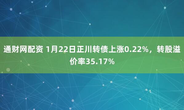 通财网配资 1月22日正川转债上涨0.22%，转股溢价率35.17%