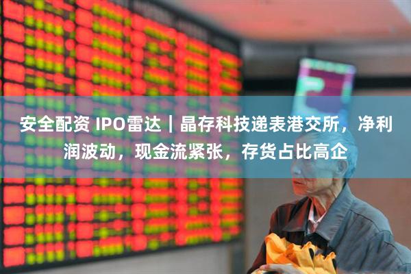 安全配资 IPO雷达｜晶存科技递表港交所，净利润波动，现金流紧张，存货占比高企