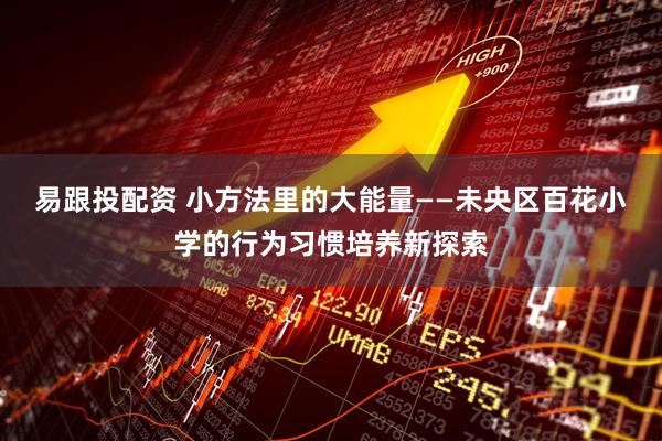 易跟投配资 小方法里的大能量——未央区百花小学的行为习惯培养新探索