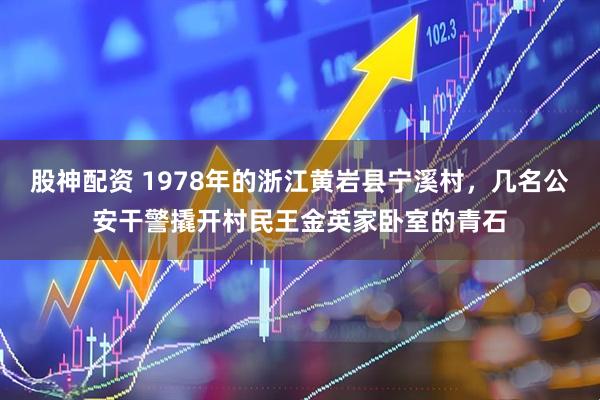 股神配资 1978年的浙江黄岩县宁溪村，几名公安干警撬开村民王金英家卧室的青石