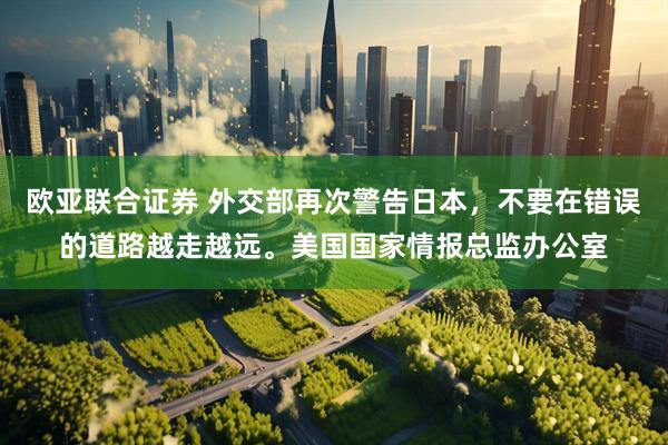 欧亚联合证券 外交部再次警告日本，不要在错误的道路越走越远。美国国家情报总监办公室